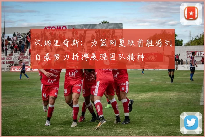 汉姆里奇斯：为篮网夏联首胜感到自豪努力拼搏展现团队精神