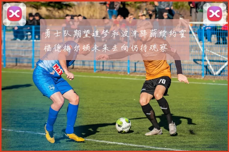 勇士队期望追梦和波津降薪续约霍福德梅尔顿未来去向仍待观察