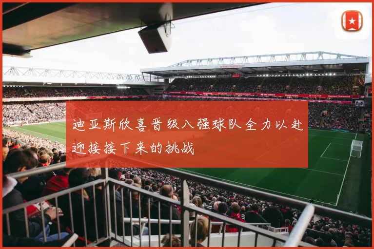 迪亚斯欣喜晋级八强球队全力以赴迎接接下来的挑战