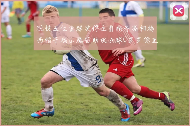 现役五位金球奖得主首轮齐亮相梅西帽子戏法魔笛助攻点球C罗罗德里握手言和